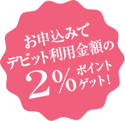 お申込みでデビット利用金額の2％ポイントゲット！