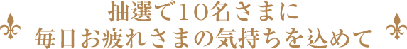 抽選で10名さまに毎日お疲れさまの気持ちを込めて