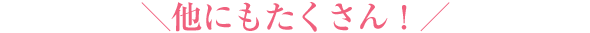 他にもたくさん！