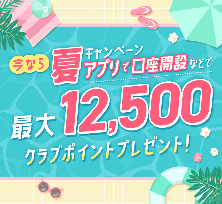 今なら夏キャンペーン アプリで口座開設などで 最大12500クラブポイントプレゼント!