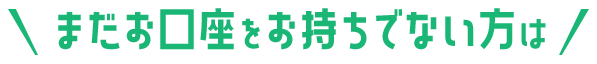 まだお口座をお持ちでない方は