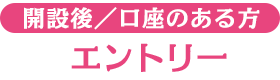 開設後／口座のある方 エントリー