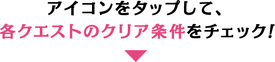 アイコンをタップして、各クエストのクリア条件をチェック！