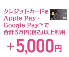 クレジットカードをApple Pay・Google Pay™で合計5万円(税込）以上利用 ＋5,000円