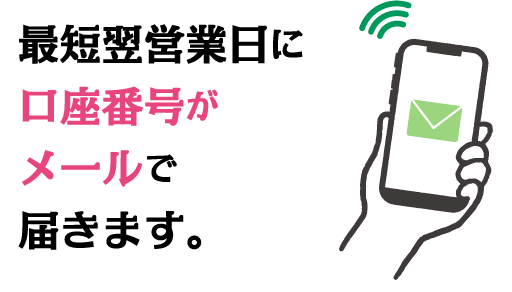 最短翌営業日に口座番号がメールで届きます。