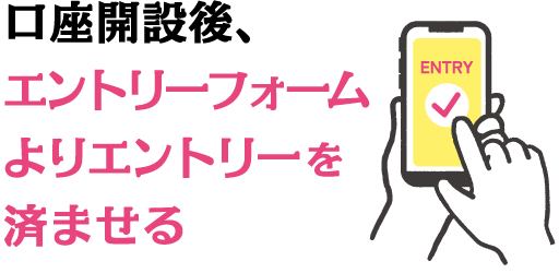 口座開設後、エントリーフォームよりエントリーを済ませる