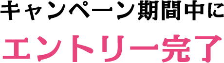 キャンペーン期間中にエントリー完了