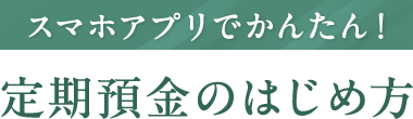 スマホアプリでかんたん!定期預金のはじめ方