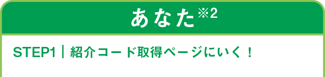 あなた STEP1 紹介コード取得ページにいく！