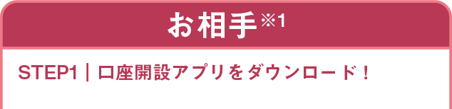 お相手 STEP1 口座開設アプリをダウンロード！