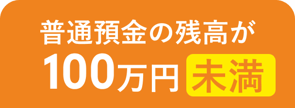 普通預金の残高が100万円未満