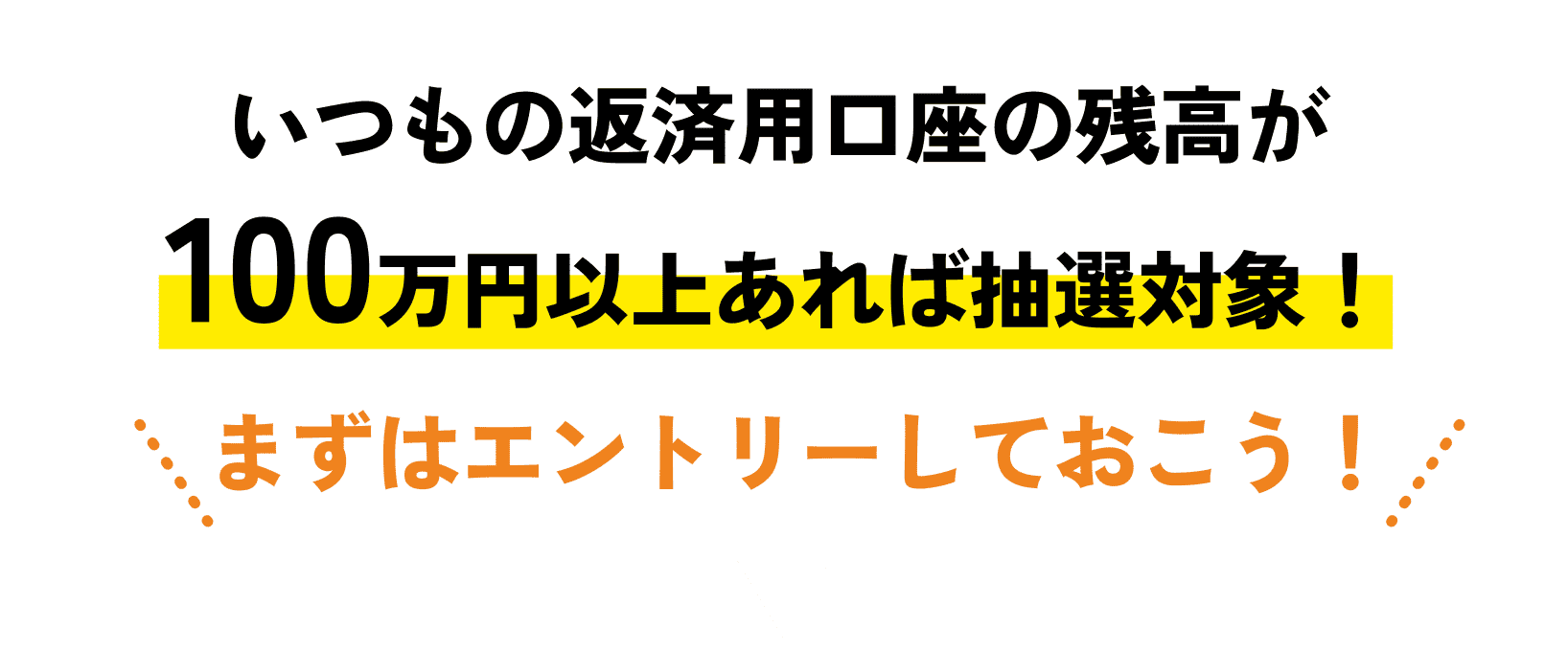 いつもの返済用口座の残高が100万円以上あれば抽選対象！まずはエントリーしておこう！