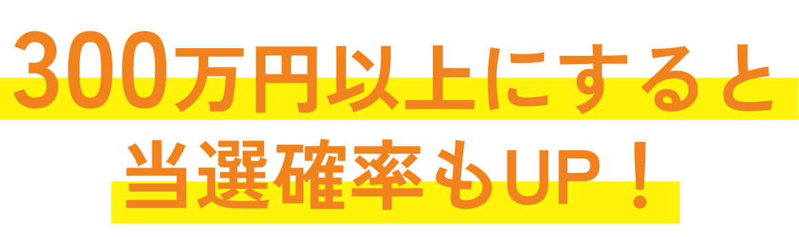 300万円以上にすると当選確率もUP！