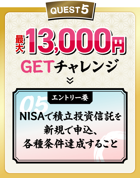 QUEST5 最大13,000円GETチャレンジ エントリー要 NISAで積立投資信託を新規で申込、各種条件達成すること