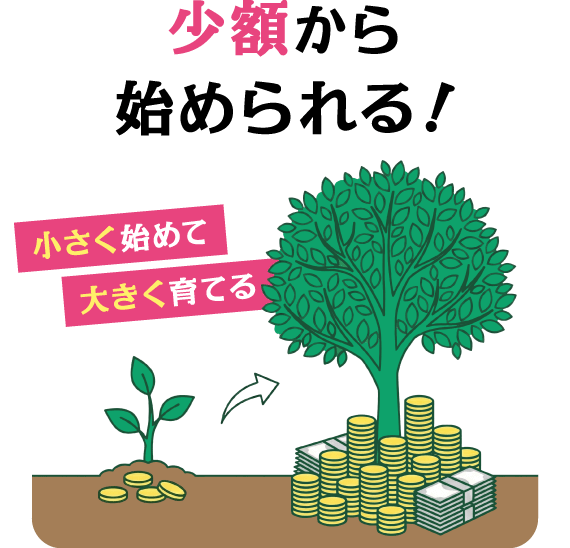 少額から始められる！ 小さく始めて大きく育てる