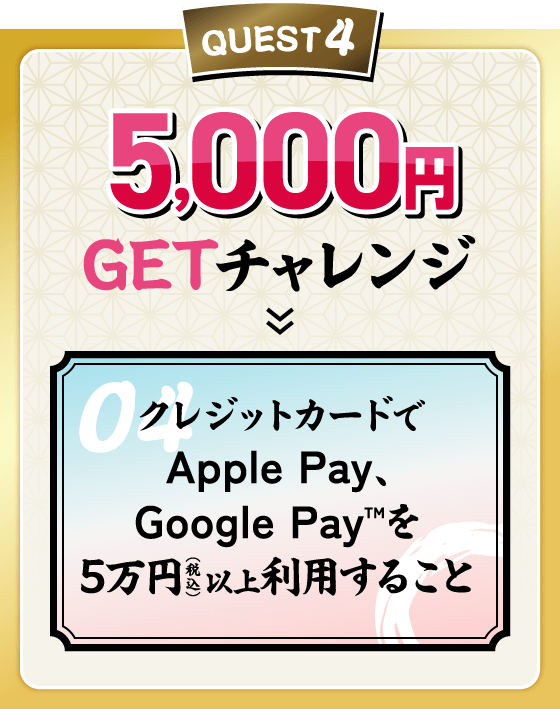 QUEST4 5,000円GETチャレンジ クレジットカードでApple Pay、Google Pay™を5万円（税込）以上利用すること