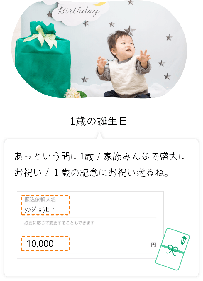 1歳の誕生日 あっという間に1歳! 家族みんなで盛大にお祝い! 1歳の記念にお祝い送るね。 振込依頼人名タンジョウビ1 必要に応じて変更することもできます 10,000円