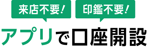 来店不要！印鑑不要！ アプリで口座開設