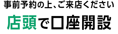 事前予約の上、ご来店ください 店頭で口座開設