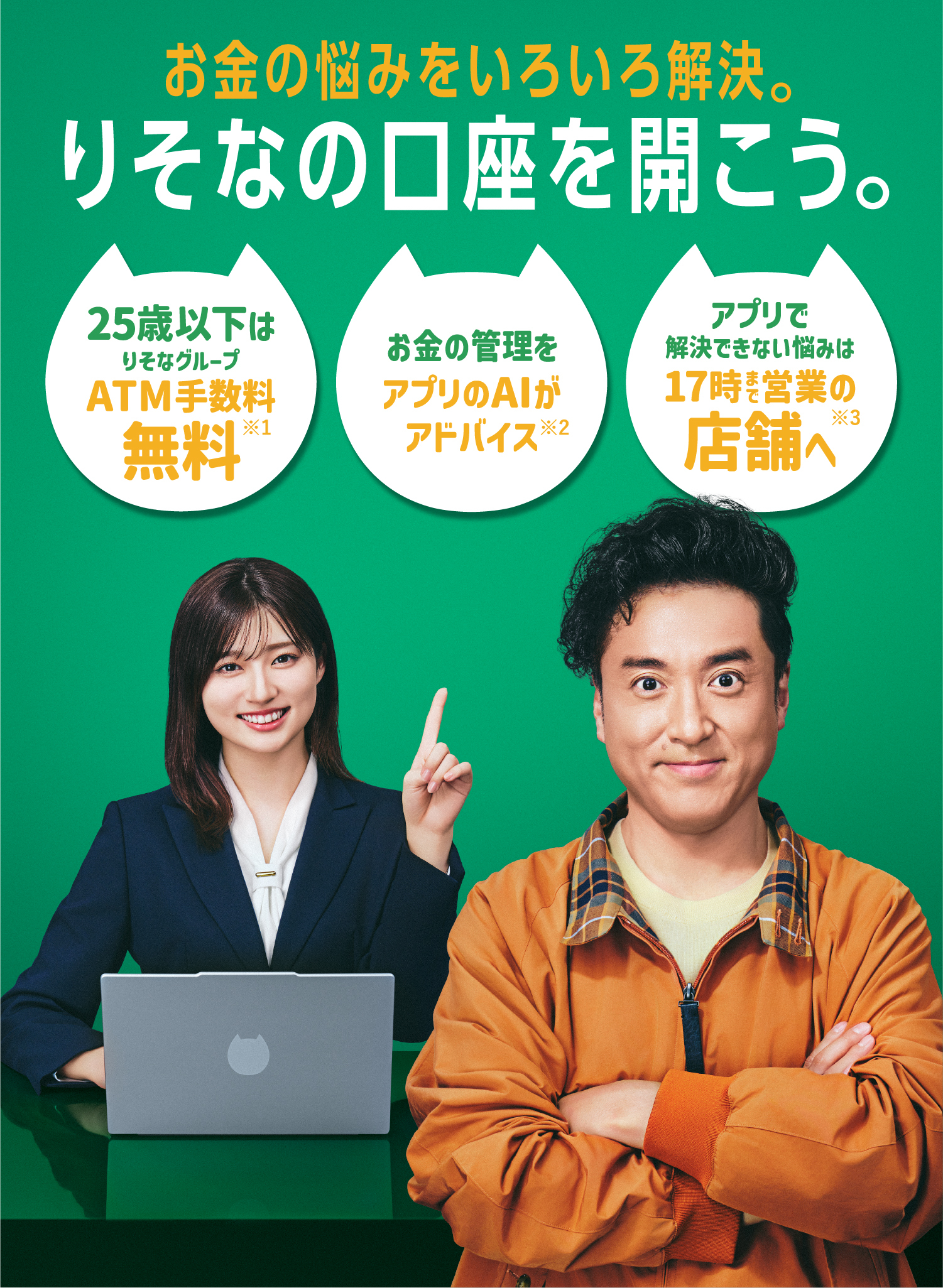 お金の悩みをいろいろ解決。りそなの口座を開こう。 25歳以下はりそなグループATM手数料無料※1 お金の管理をアプリのAIがアドバイス※2 アプリで解決できない悩みは17時まで営業の店舗へ※3