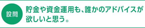 設問 貯金や資金運用も、誰かのアドバイスが欲しいと思う。