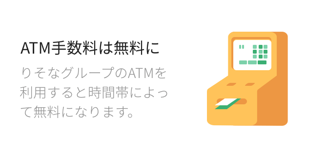 ATM手数料は無料に りそなグループのATMを利用すると時間帯によって無料になります。