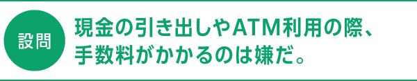 設問 現金の引き出しやATM利用の際、手数料がかかるのは嫌だ。