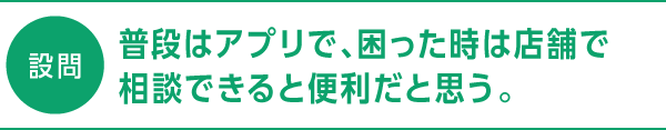 設問 普段はアプリで、困った時は店舗で相談できると便利だと思う。