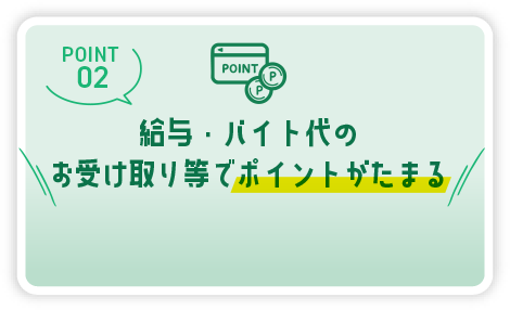 POINT02 給与・バイト代のお受け取り等でポイントがたまる
