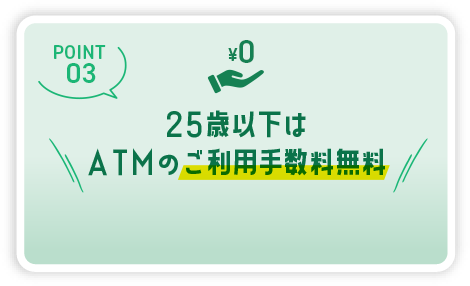 POINT03 25歳以下はATMのご利用手数料無料