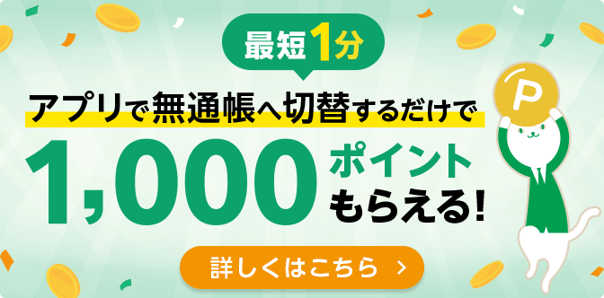 最短1分 アプリで無通帳へ切替するだけで1,000ポイントもらえる！ 詳しくはこちら