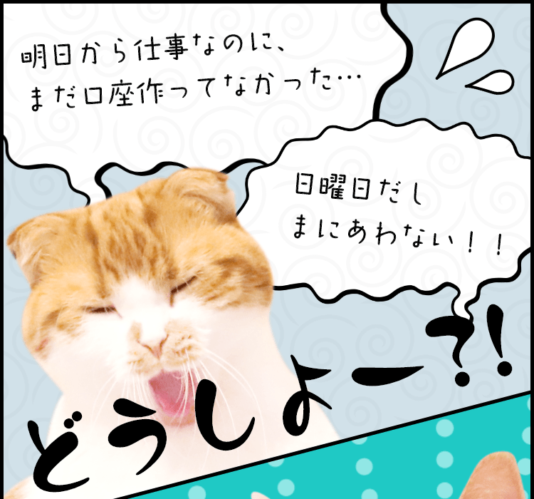 明日から仕事なのに、まだ口座作ってなかった… 日曜日だしまにあわない！！ どうしよー？！