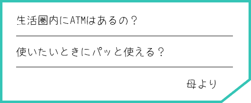 生活圏内にATMはあるの？ 使いたいときにパッと使える？ 母より