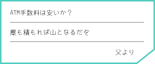 ATM手数料は安いか？ 塵も積もれば山となるだぞ 父より