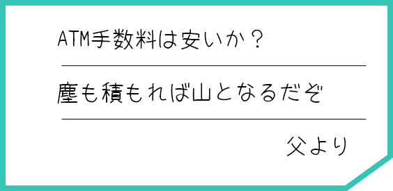 ATM手数料は安いか？ 塵も積もれば山となるだぞ 父より