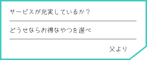 サービスが充実しているか？ どうせならお得なやつを選べ 父より