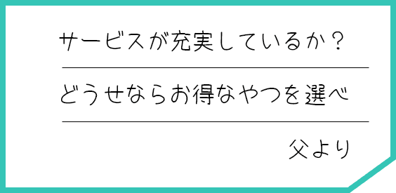 サービスが充実しているか？ どうせならお得なやつを選べ 父より