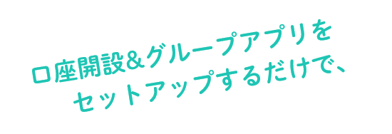 口座開設&グループアプリをセットアップするだけで、