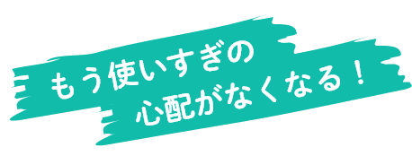 もう使いすぎの心配がなくなる！