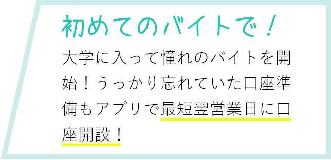 初めてのバイトで！ 大学に入って憧れのバイトを開始！うっかり忘れていた口座準備もアプリで即日開設完了！