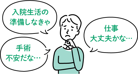 手術不安だな… 入院生活の準備しなきゃ 仕事大丈夫かな…