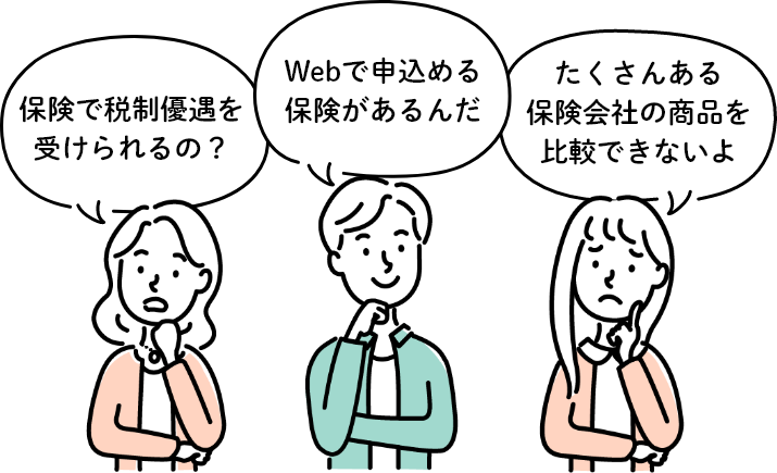 保険で税制優遇を受けられるの？ 保険の見直し、しばらくしてないな… たくさんある保険会社の商品を比較できないよ