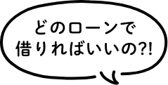 どのローンで借りればいいの？！