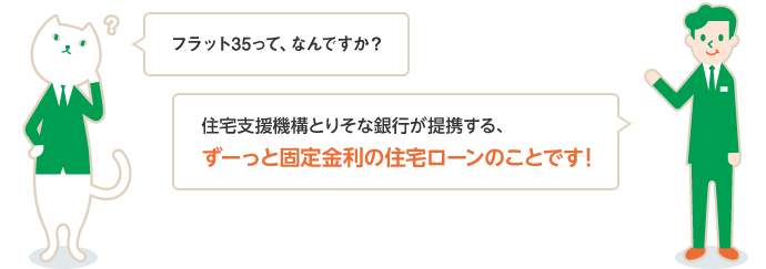 フラット35って、なんですか？ 住宅支援機構とりそな銀行が提携する、ずーっと固定金利の住宅ローンのことです！