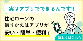 実はアプリでできるんです！！　住宅ローンの借りかえはアプリが安い・簡単・便利！　詳しくはこちら