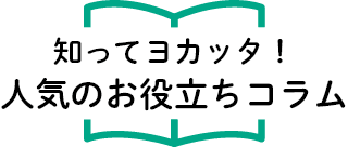 知ってヨカッタ！人気のお役立ちコラム