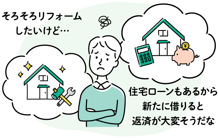 「そろそろリフォームしたいけど…住宅ローンもあるから新たに借りると返済が大変そうだな」