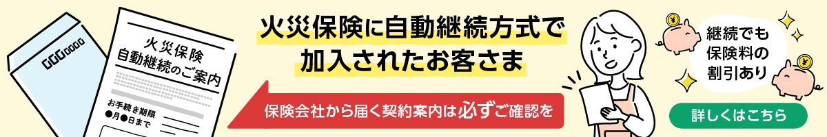火災保険に自動継続方式で加入されたお客さま。保険会社から届く契約案内は必ずご確認を。継続でも保険料の割引あり。詳しくはこちら