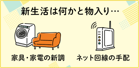 新生活は何かと物入り...家具・家電の新調、ネット回線の手配