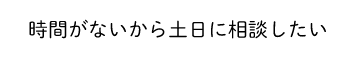 時間がないから土日に相談したい